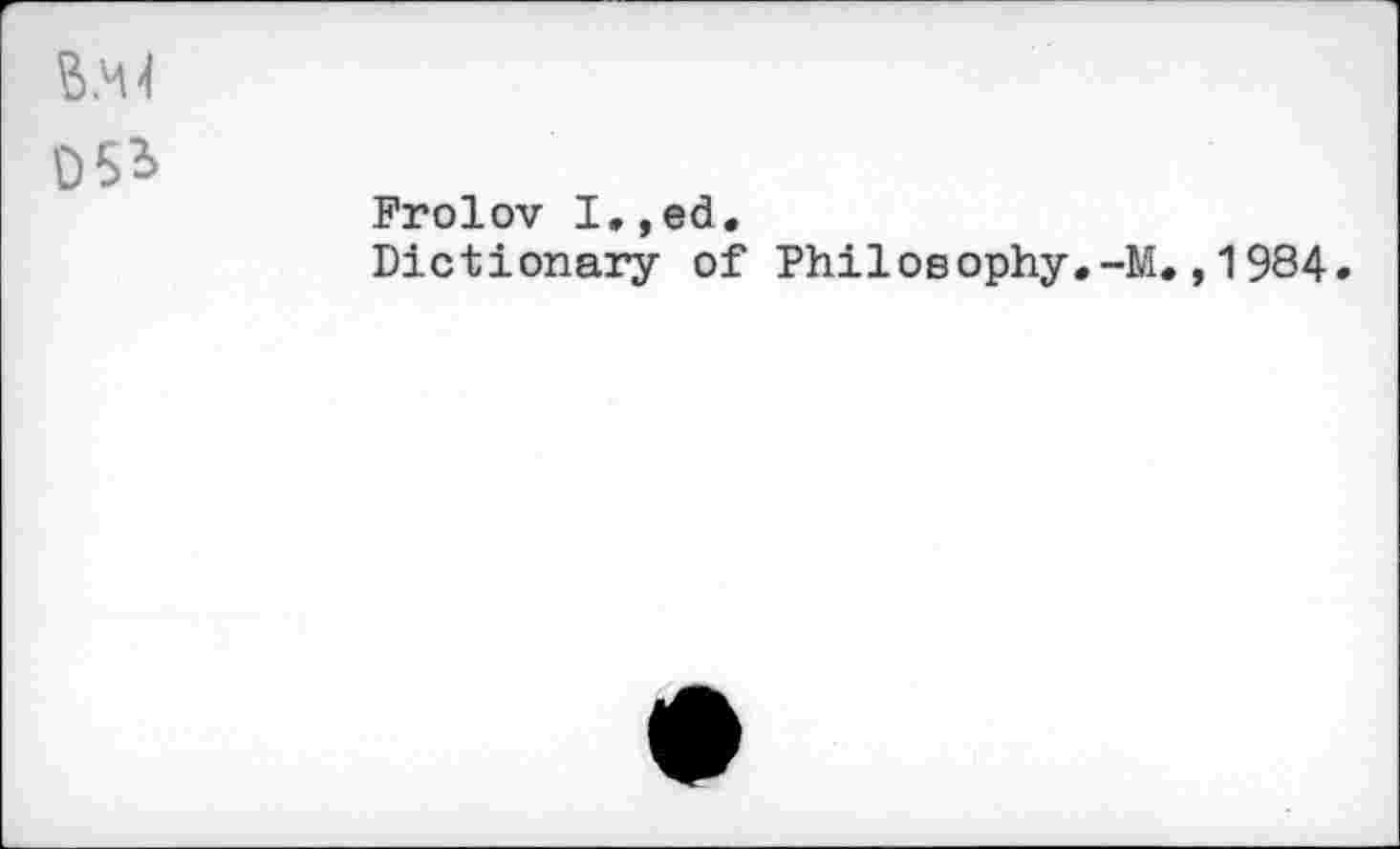 ﻿В.М
05*
Frolov I.,ed.
Dictionary of Philosophy.-M.,1984.